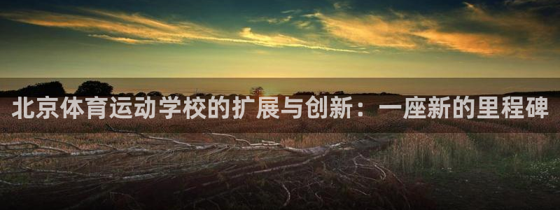 米兰体育官网下载平台注册:北京体育运动学校的扩展与创新:一座