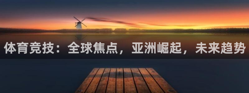 米兰体育官网下载招商电话是多少:体育竞技:全球焦点,亚洲崛起
